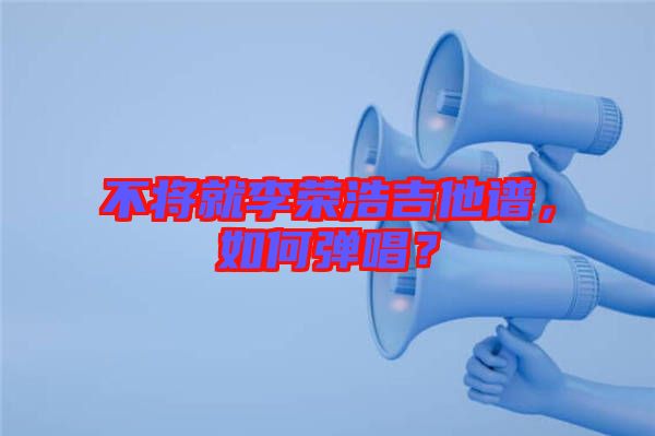 不將就李榮浩吉他譜，如何彈唱？