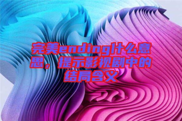 完美ending什么意思，提示影視劇中的結(jié)局含義