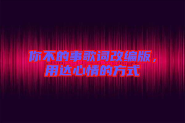 你不的事歌詞改編版，用達心情的方式