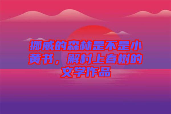 挪威的森林是不是小黃書，解村上春樹的文學(xué)作品