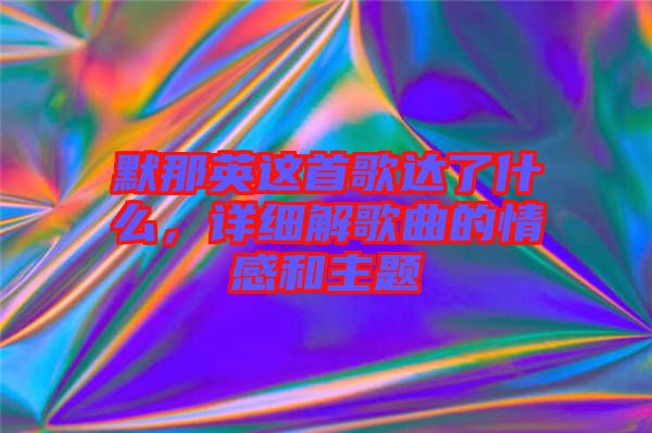 默那英這首歌達(dá)了什么，詳細(xì)解歌曲的情感和主題