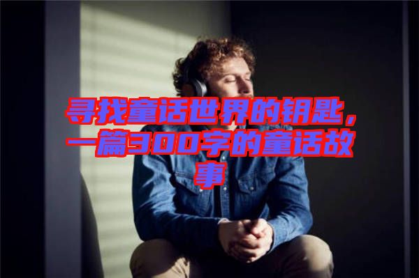 尋找童話世界的鑰匙，一篇300字的童話故事