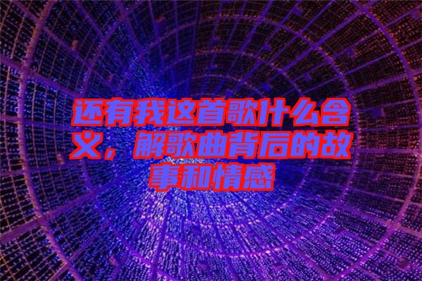 還有我這首歌什么含義，解歌曲背后的故事和情感