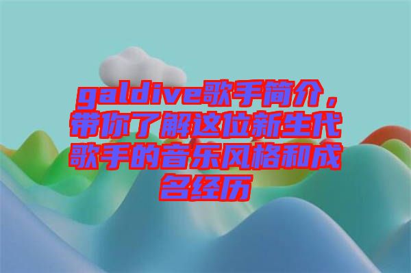 galdive歌手簡介，帶你了解這位新生代歌手的音樂風(fēng)格和成名經(jīng)歷