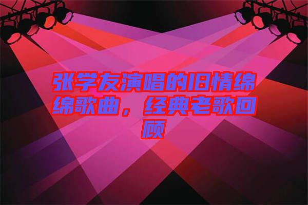 張學友演唱的舊情綿綿歌曲，經(jīng)典老歌回顧