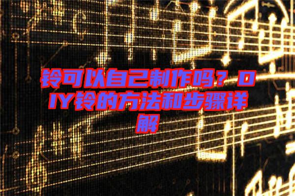 鈴可以自己制作嗎？DIY鈴的方法和步驟詳解