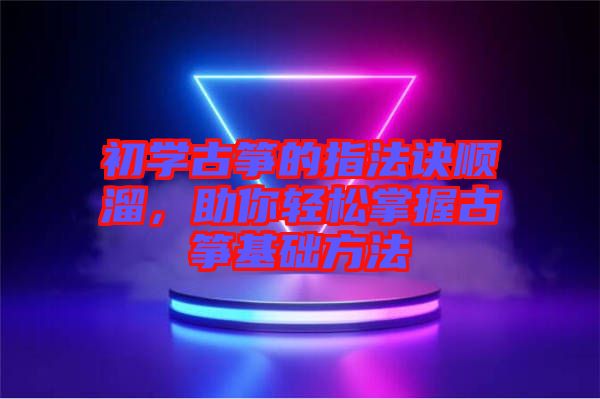 初學古箏的指法訣順溜，助你輕松掌握古箏基礎(chǔ)方法