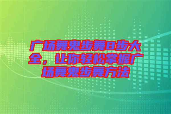 廣場舞鬼步舞8步大全，讓你輕松掌握廣場舞鬼步舞方法