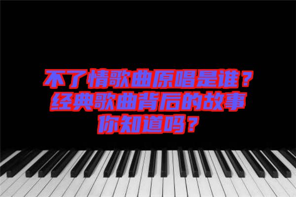 不了情歌曲原唱是誰？經(jīng)典歌曲背后的故事你知道嗎？