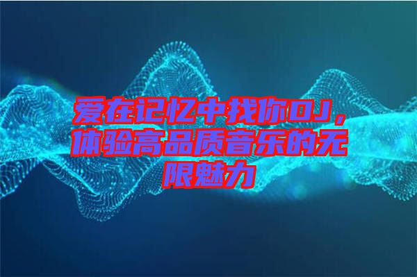 愛在記憶中找你DJ，體驗高品質(zhì)音樂的無限魅力