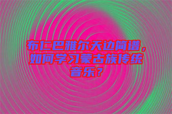 布仁巴雅爾天邊簡譜，如何學(xué)習(xí)蒙古族傳統(tǒng)音樂？