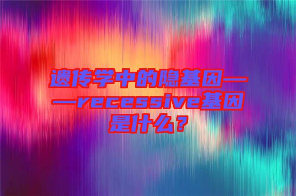 遺傳學(xué)中的隱基因——recessive基因是什么？