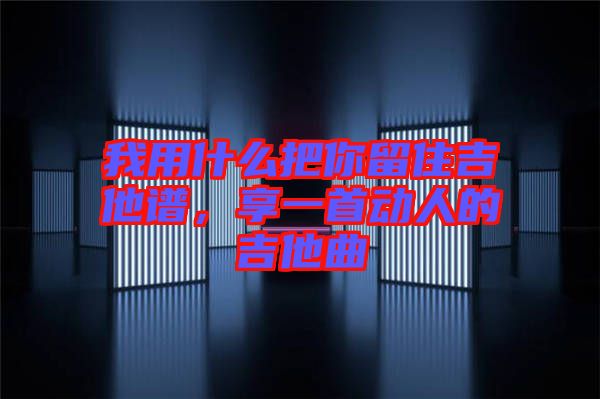 我用什么把你留住吉他譜，享一首動(dòng)人的吉他曲