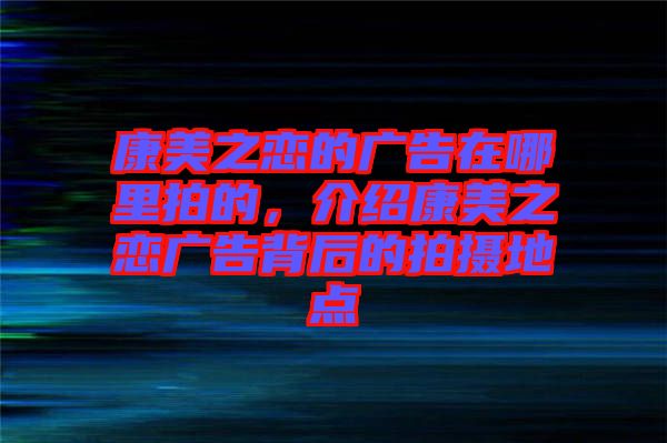 康美之戀的廣告在哪里拍的，介紹康美之戀?gòu)V告背后的拍攝地點(diǎn)