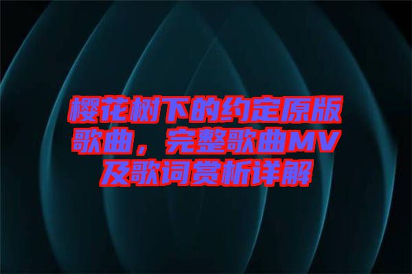 櫻花樹下的約定原版歌曲，完整歌曲MV及歌詞賞析詳解