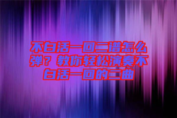 不白活一回二譜怎么彈？教你輕松演奏不白活一回的二曲