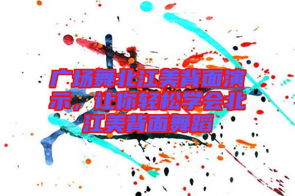 廣場舞北江美背面演示，讓你輕松學(xué)會北江美背面舞蹈