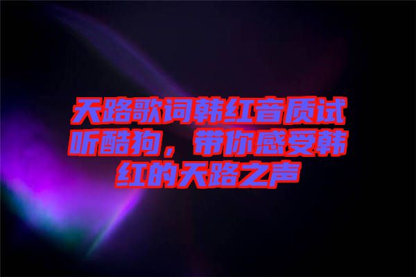 天路歌詞韓紅音質(zhì)試聽酷狗，帶你感受韓紅的天路之聲