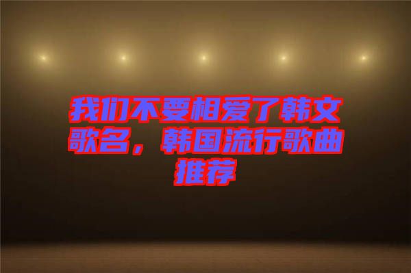 我們不要相愛了韓文歌名，韓國流行歌曲推薦