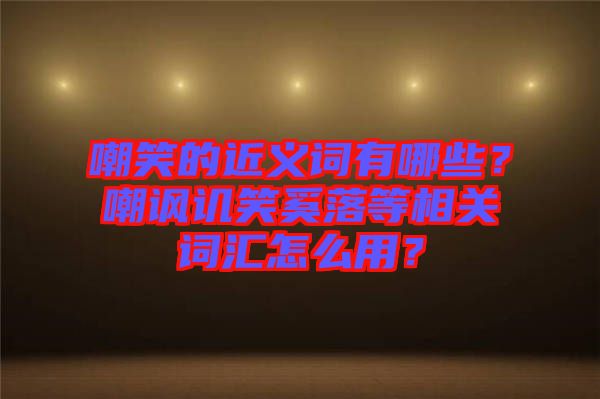 嘲笑的近義詞有哪些？嘲諷譏笑奚落等相關(guān)詞匯怎么用？