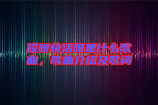 哎呀快活呀是什么歌曲，歌曲介紹及歌詞