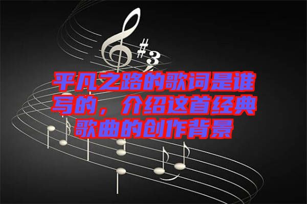 平凡之路的歌詞是誰寫的，介紹這首經(jīng)典歌曲的創(chuàng)作背景