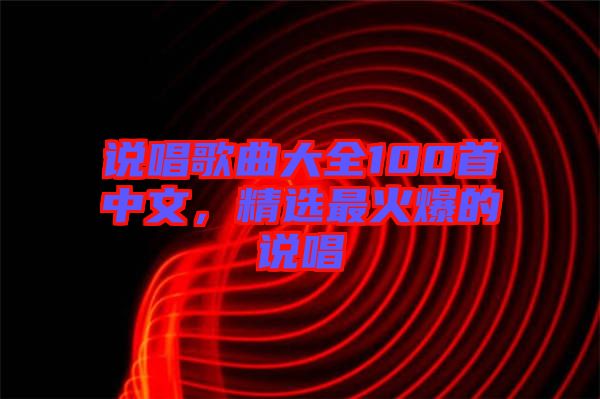 說(shuō)唱歌曲大全100首中文，精選最火爆的說(shuō)唱