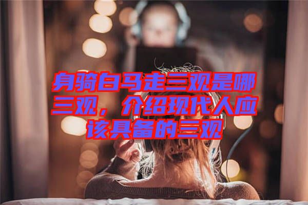 身騎白馬走三觀是哪三觀，介紹現(xiàn)代人應該具備的三觀