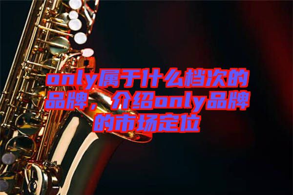 only屬于什么檔次的品牌，介紹only品牌的市場定位