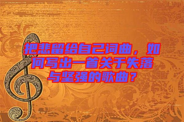 把悲留給自己詞曲，如何寫出一首關(guān)于失落與堅強的歌曲？