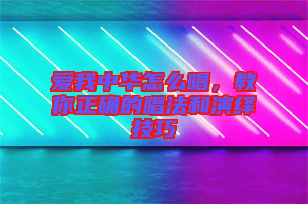 愛我中華怎么唱，教你正確的唱法和演繹技巧