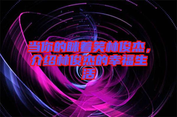 當(dāng)你的瞇著笑林俊杰，介紹林俊杰的幸福生活