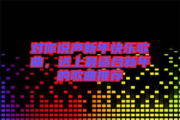 對你說聲新年快樂歌曲，送上最適合新年的歌曲推薦