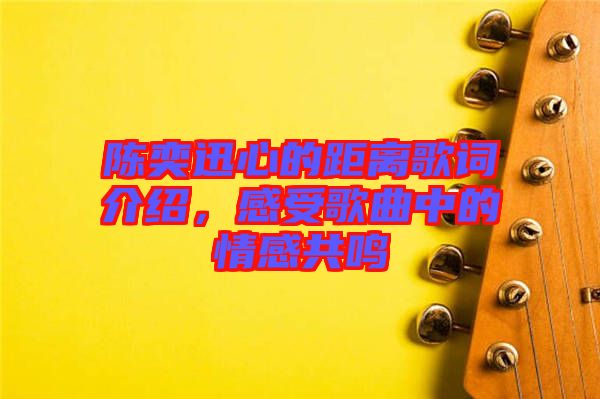 陳奕迅心的距離歌詞介紹，感受歌曲中的情感共鳴