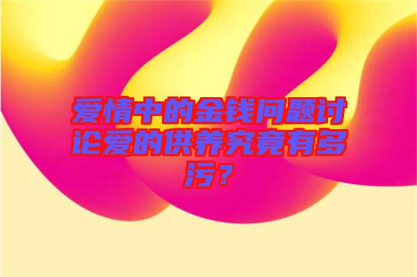 愛情中的金錢問(wèn)題討論愛的供養(yǎng)究竟有多污？