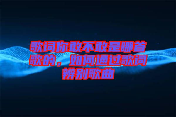 歌詞你敢不敢是哪首歌的，如何通過(guò)歌詞辨別歌曲