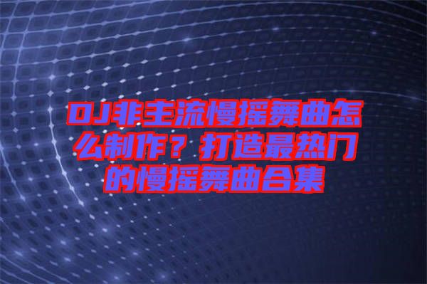 DJ非主流慢搖舞曲怎么制作？打造最熱門的慢搖舞曲合集