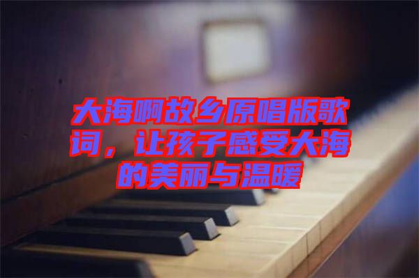 大海啊故鄉(xiāng)原唱版歌詞，讓孩子感受大海的美麗與溫暖