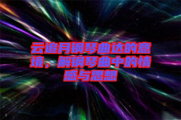 云追月鋼琴曲達(dá)的意境，解鋼琴曲中的情感與思想