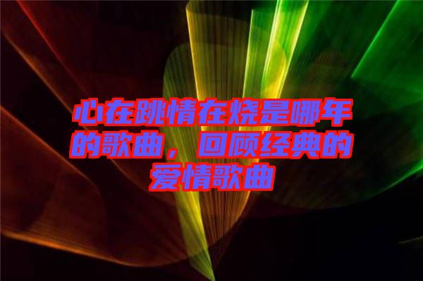 心在跳情在燒是哪年的歌曲，回顧經(jīng)典的愛情歌曲