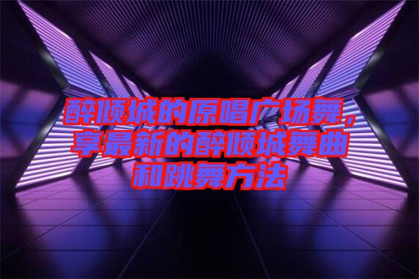 醉傾城的原唱廣場(chǎng)舞，享最新的醉傾城舞曲和跳舞方法