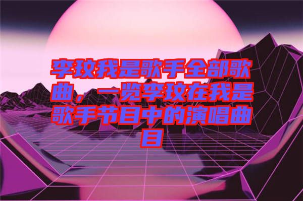 李玟我是歌手全部歌曲，一覽李玟在我是歌手節(jié)目中的演唱曲目