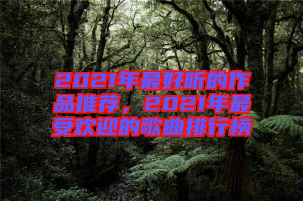 2021年最好聽的作品推薦，2021年最受歡迎的歌曲排行榜