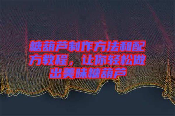 糖葫蘆制作方法和配方教程，讓你輕松做出美味糖葫蘆