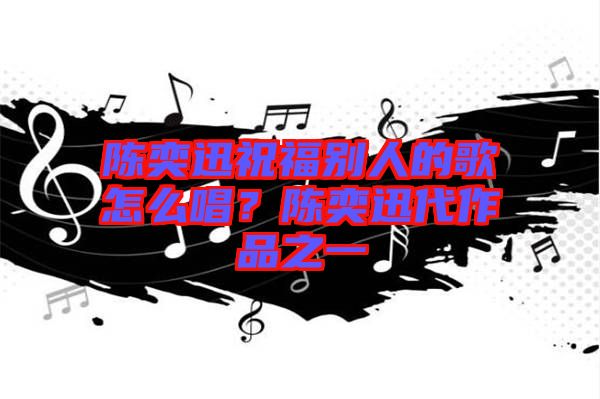 陳奕迅祝福別人的歌怎么唱？陳奕迅代作品之一