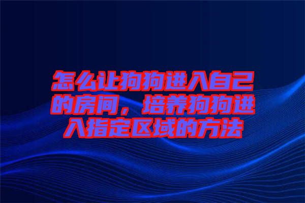 怎么讓狗狗進(jìn)入自己的房間，培養(yǎng)狗狗進(jìn)入指定區(qū)域的方法