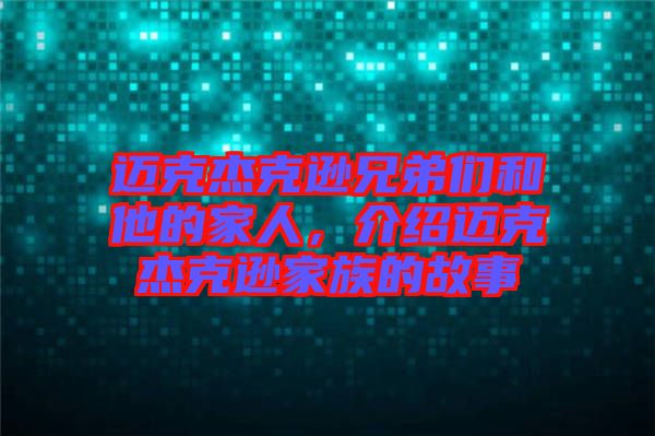 邁克杰克遜兄弟們和他的家人，介紹邁克杰克遜家族的故事