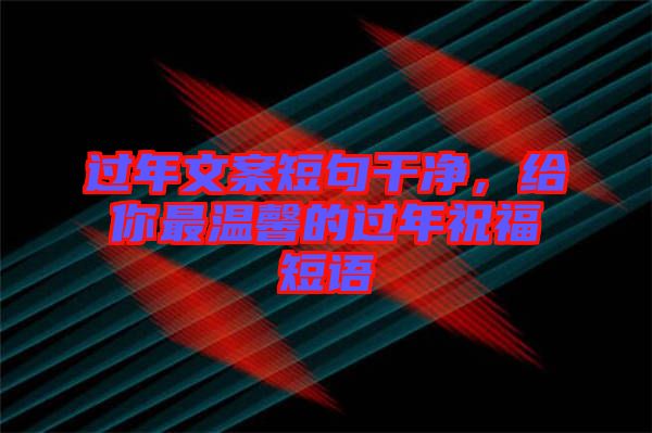 過(guò)年文案短句干凈，給你最溫馨的過(guò)年祝福短語(yǔ)