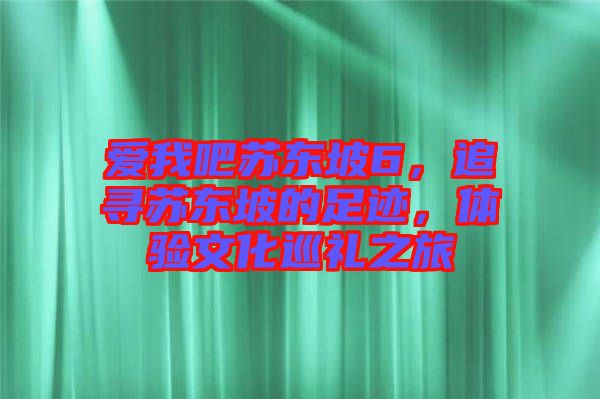 愛我吧蘇東坡6，追尋蘇東坡的足跡，體驗(yàn)文化巡禮之旅