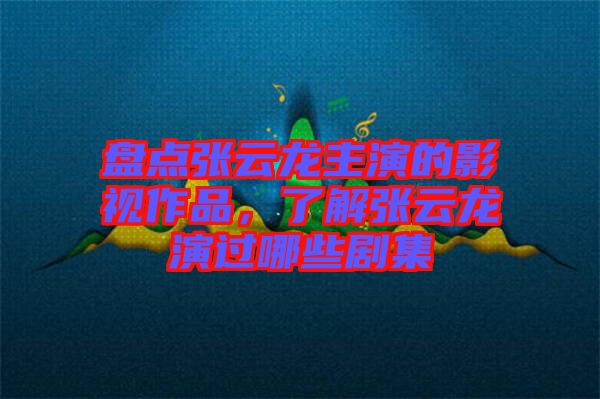 盤點張云龍主演的影視作品，了解張云龍演過哪些劇集